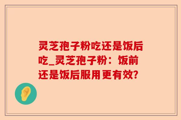灵芝孢子粉吃还是饭后吃_灵芝孢子粉：饭前还是饭后服用更有效？-第1张图片-卓越灵芝孢子粉