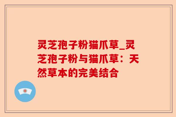 灵芝孢子粉猫爪草_灵芝孢子粉与猫爪草:天然草本的完美结合-第1张图片-卓越灵芝孢子粉 灵芝孢子粉猫爪草_灵芝孢子粉与猫爪草:天然草本的完美结合-第1张图片-卓越灵芝孢子粉