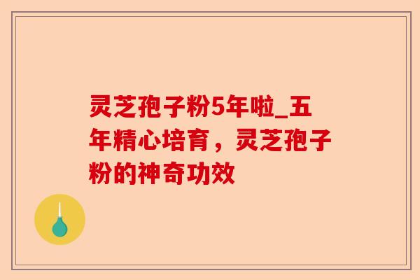 灵芝孢子粉5年啦_五年精心培育,灵芝孢子粉的神奇功效-第1张图片-卓越灵芝孢子粉 灵芝孢子粉5年啦_五年精心培育,灵芝孢子粉的神奇功效-第1张图片-卓越灵芝孢子粉