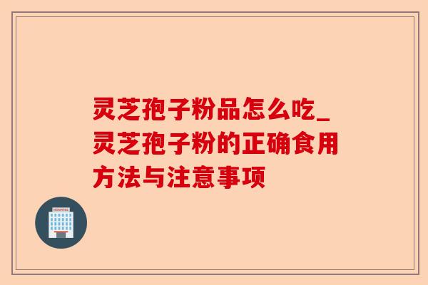 灵芝孢子粉品怎么吃_灵芝孢子粉的正确食用方法与注意事项-第1张图片-卓越灵芝孢子粉