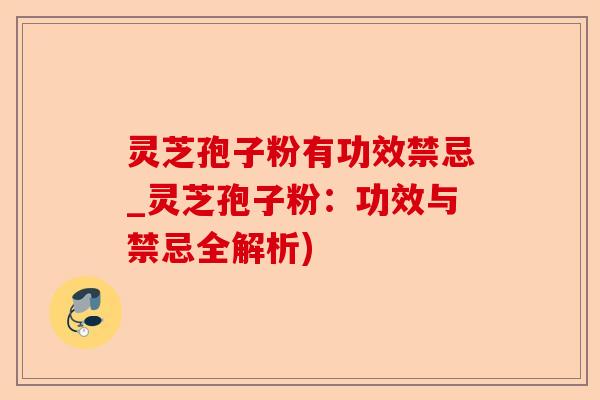 灵芝孢子粉有功效禁忌_灵芝孢子粉：功效与禁忌全解析)-第1张图片-卓越灵芝孢子粉
