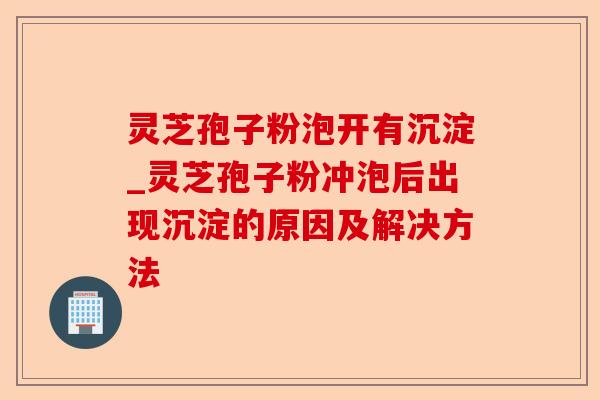 灵芝孢子粉泡开有沉淀_灵芝孢子粉冲泡后出现沉淀的原因及解决方法-第1张图片-卓越灵芝孢子粉 灵芝孢子粉泡开有沉淀_灵芝孢子粉冲泡后出现沉淀的原因及解决方法-第1张图片-卓越灵芝孢子粉