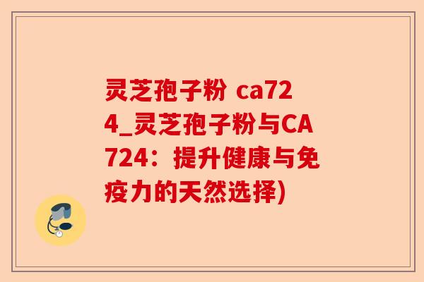 灵芝孢子粉 ca724_灵芝孢子粉与CA724:提升健康与免疫力的天然选择)-第1张图片-卓越灵芝孢子粉 灵芝孢子粉 ca724_灵芝孢子粉与CA724:提升健康与免疫力的天然选择)-第1张图片-卓越灵芝孢子粉