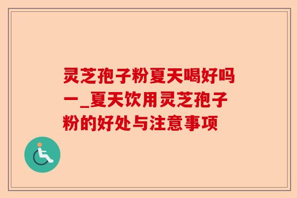 灵芝孢子粉夏天喝好吗一_夏天饮用灵芝孢子粉的好处与注意事项-第1张图片-卓越灵芝孢子粉 灵芝孢子粉夏天喝好吗一_夏天饮用灵芝孢子粉的好处与注意事项-第1张图片-卓越灵芝孢子粉