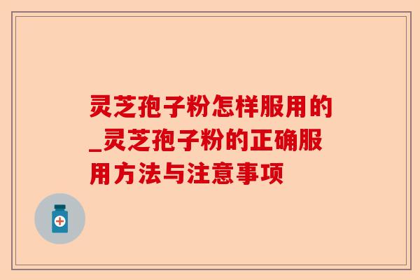 灵芝孢子粉怎样服用的_灵芝孢子粉的正确服用方法与注意事项-第1张图片-卓越灵芝孢子粉 灵芝孢子粉怎样服用的_灵芝孢子粉的正确服用方法与注意事项-第1张图片-卓越灵芝孢子粉