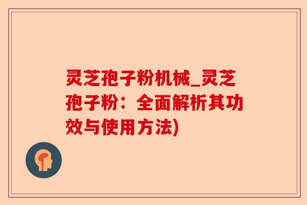 灵芝孢子粉机械_灵芝孢子粉：全面解析其功效与使用方法)-第1张图片-卓越灵芝孢子粉