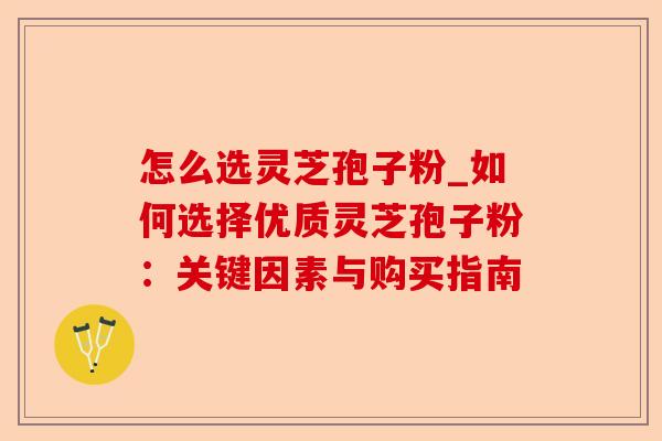 怎么选灵芝孢子粉_如何选择优质灵芝孢子粉:关键因素与购买指南-第1张图片-卓越灵芝孢子粉 怎么选灵芝孢子粉_如何选择优质灵芝孢子粉:关键因素与购买指南-第1张图片-卓越灵芝孢子粉