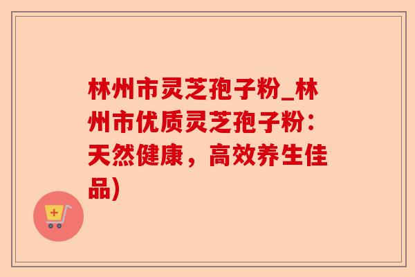 林州市灵芝孢子粉_林州市优质灵芝孢子粉:天然健康,高效养生佳品)-第1张图片-卓越灵芝孢子粉 林州市灵芝孢子粉_林州市优质灵芝孢子粉:天然健康,高效养生佳品)-第1张图片-卓越灵芝孢子粉
