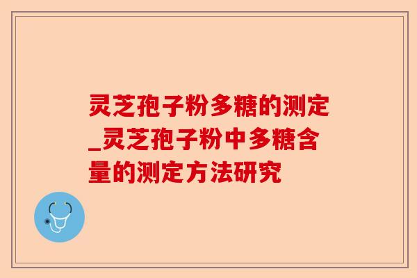 灵芝孢子粉多糖的测定_灵芝孢子粉中多糖含量的测定方法研究-第1张图片-卓越灵芝孢子粉 灵芝孢子粉多糖的测定_灵芝孢子粉中多糖含量的测定方法研究-第1张图片-卓越灵芝孢子粉