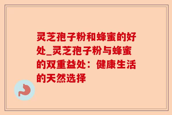 灵芝孢子粉和蜂蜜的好处_灵芝孢子粉与蜂蜜的双重益处：健康生活的天然选择-第1张图片-卓越灵芝孢子粉