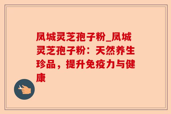 凤城灵芝孢子粉_凤城灵芝孢子粉：天然养生珍品，提升免疫力与健康-第1张图片-卓越灵芝孢子粉