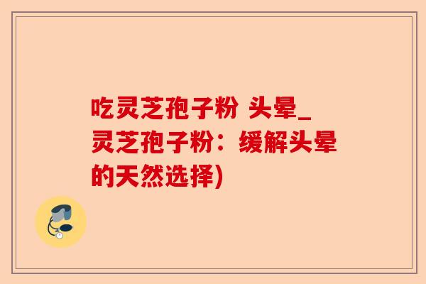 吃灵芝孢子粉 头晕_灵芝孢子粉:缓解头晕的天然选择)-第1张图片-卓越灵芝孢子粉 吃灵芝孢子粉 头晕_灵芝孢子粉:缓解头晕的天然选择)-第1张图片-卓越灵芝孢子粉