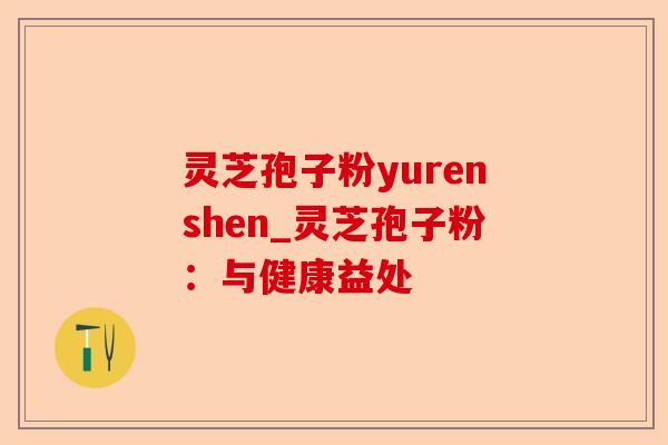 灵芝孢子粉yurenshen_灵芝孢子粉：与健康益处-第1张图片-卓越灵芝孢子粉