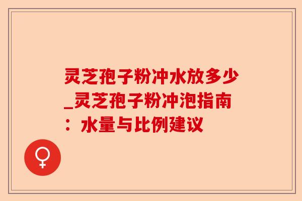 灵芝孢子粉冲水放多少_灵芝孢子粉冲泡指南：水量与比例建议-第1张图片-卓越灵芝孢子粉