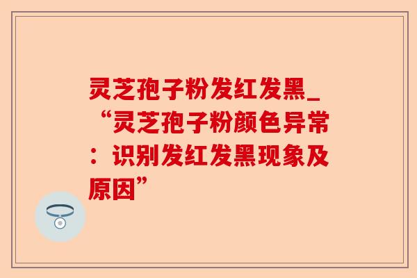 灵芝孢子粉发红发黑_“灵芝孢子粉颜色异常:识别发红发黑现象及原因”-第1张图片-卓越灵芝孢子粉 灵芝孢子粉发红发黑_“灵芝孢子粉颜色异常:识别发红发黑现象及原因”-第1张图片-卓越灵芝孢子粉
