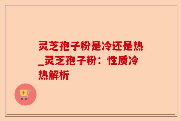 灵芝孢子粉是冷还是热_灵芝孢子粉：性质冷热解析-第1张图片-卓越灵芝孢子粉