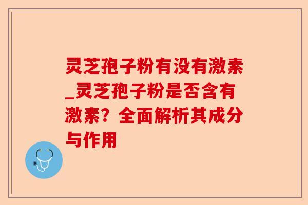 灵芝孢子粉有没有激素_灵芝孢子粉是否含有激素？全面解析其成分与作用-第1张图片-卓越灵芝孢子粉