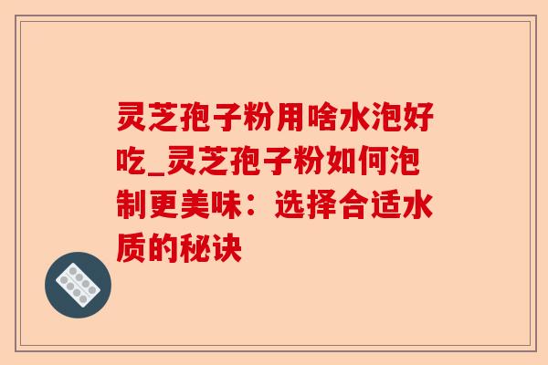 灵芝孢子粉用啥水泡好吃_灵芝孢子粉如何泡制更美味:选择合适水质的秘诀-第1张图片-卓越灵芝孢子粉 灵芝孢子粉用啥水泡好吃_灵芝孢子粉如何泡制更美味:选择合适水质的秘诀-第1张图片-卓越灵芝孢子粉