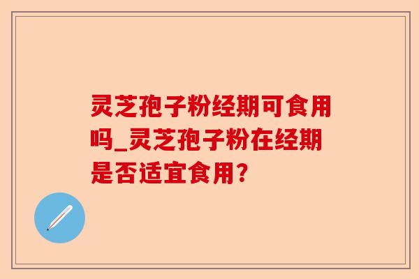 灵芝孢子粉经期可食用吗_灵芝孢子粉在经期是否适宜食用?-第1张图片-卓越灵芝孢子粉 灵芝孢子粉经期可食用吗_灵芝孢子粉在经期是否适宜食用?-第1张图片-卓越灵芝孢子粉