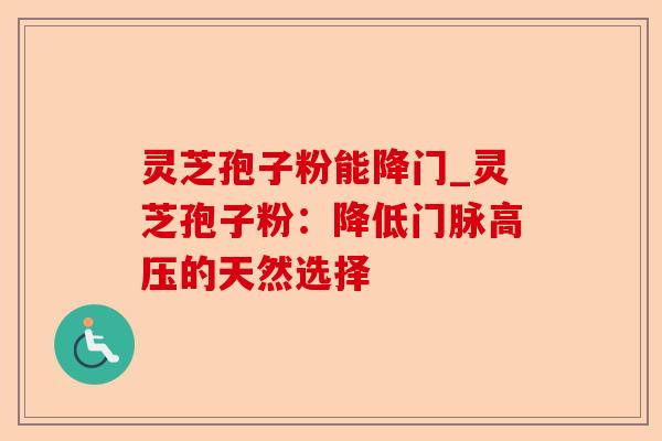 灵芝孢子粉能降门_灵芝孢子粉：降低门脉高压的天然选择-第1张图片-卓越灵芝孢子粉