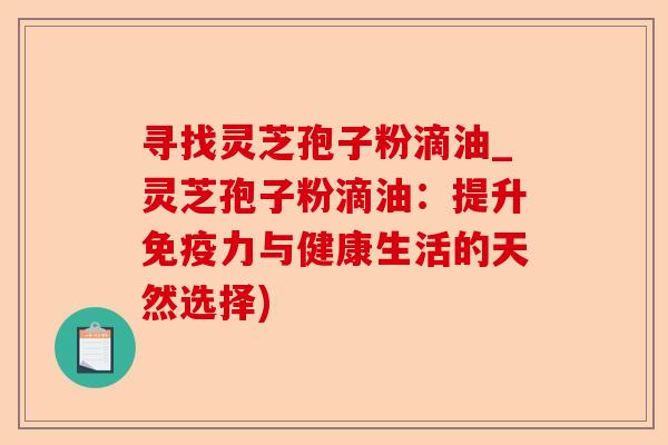 寻找灵芝孢子粉滴油_灵芝孢子粉滴油:提升免疫力与健康生活的天然选择)-第1张图片-卓越灵芝孢子粉 寻找灵芝孢子粉滴油_灵芝孢子粉滴油:提升免疫力与健康生活的天然选择)-第1张图片-卓越灵芝孢子粉