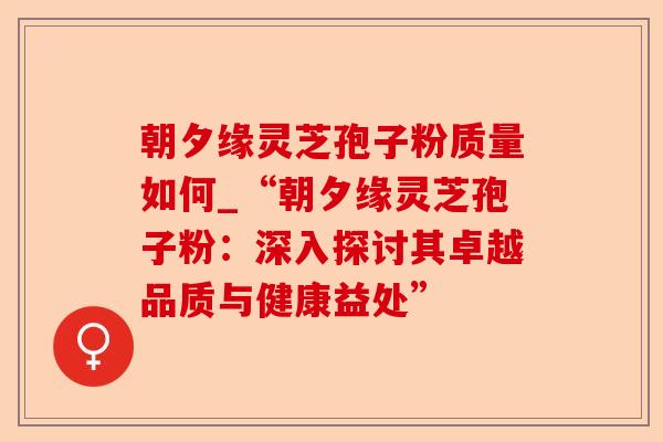 朝夕缘灵芝孢子粉质量如何_“朝夕缘灵芝孢子粉:深入探讨其卓越品质与健康益处”-第1张图片-卓越灵芝孢子粉 朝夕缘灵芝孢子粉质量如何_“朝夕缘灵芝孢子粉:深入探讨其卓越品质与健康益处”-第1张图片-卓越灵芝孢子粉