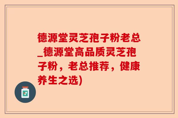 德源堂灵芝孢子粉老总_德源堂高品质灵芝孢子粉,老总推荐,健康养生之选)-第1张图片-卓越灵芝孢子粉 德源堂灵芝孢子粉老总_德源堂高品质灵芝孢子粉,老总推荐,健康养生之选)-第1张图片-卓越灵芝孢子粉