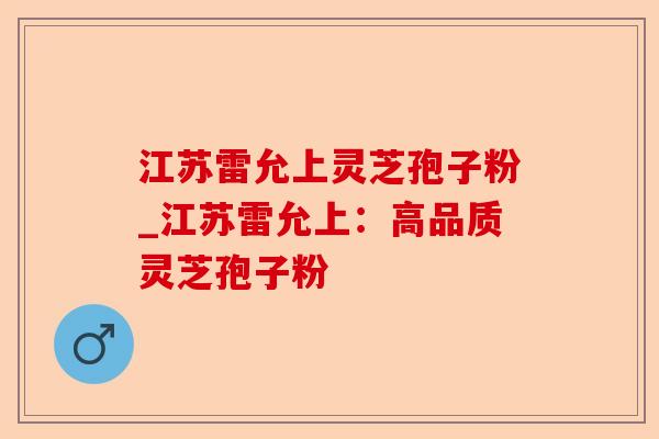 江苏雷允上灵芝孢子粉_江苏雷允上：高品质灵芝孢子粉-第1张图片-卓越灵芝孢子粉
