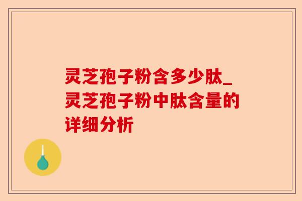 灵芝孢子粉含多少肽_灵芝孢子粉中肽含量的详细分析-第1张图片-卓越灵芝孢子粉