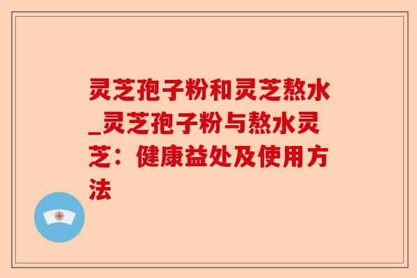 灵芝孢子粉和灵芝熬水_灵芝孢子粉与熬水灵芝：健康益处及使用方法-第1张图片-卓越灵芝孢子粉