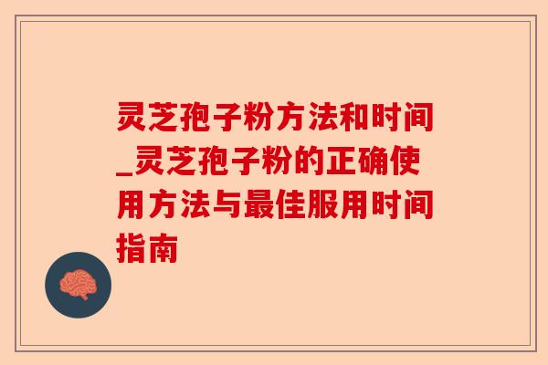 灵芝孢子粉方法和时间_灵芝孢子粉的正确使用方法与最佳服用时间指南-第1张图片-卓越灵芝孢子粉