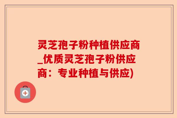 灵芝孢子粉种植供应商_优质灵芝孢子粉供应商：专业种植与供应)-第1张图片-卓越灵芝孢子粉