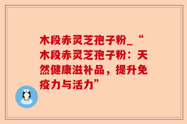 木段赤灵芝孢子粉_“木段赤灵芝孢子粉：天然健康滋补品，提升免疫力与活力”-第1张图片-卓越灵芝孢子粉