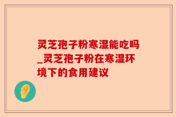 灵芝孢子粉寒湿能吃吗_灵芝孢子粉在寒湿环境下的食用建议-第1张图片-卓越灵芝孢子粉 灵芝孢子粉寒湿能吃吗_灵芝孢子粉在寒湿环境下的食用建议-第1张图片-卓越灵芝孢子粉