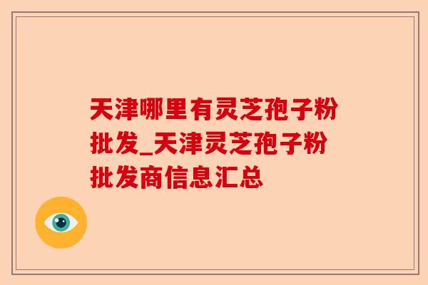 天津哪里有灵芝孢子粉批发_天津灵芝孢子粉批发商信息汇总-第1张图片-卓越灵芝孢子粉