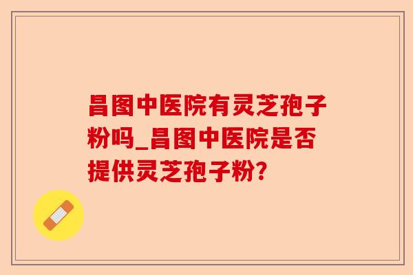 昌图中医院有灵芝孢子粉吗_昌图中医院是否提供灵芝孢子粉?-第1张图片-卓越灵芝孢子粉 昌图中医院有灵芝孢子粉吗_昌图中医院是否提供灵芝孢子粉?-第1张图片-卓越灵芝孢子粉