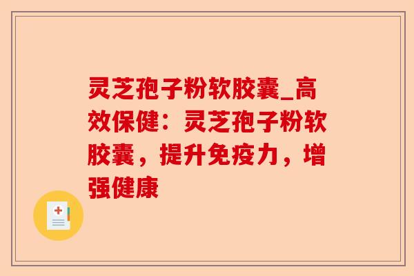 灵芝孢子粉软胶囊_高效保健:灵芝孢子粉软胶囊,提升免疫力,增强健康-第1张图片-卓越灵芝孢子粉 灵芝孢子粉软胶囊_高效保健:灵芝孢子粉软胶囊,提升免疫力,增强健康-第1张图片-卓越灵芝孢子粉