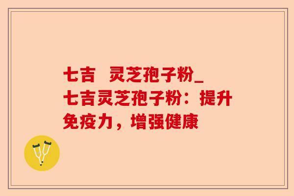 七吉  灵芝孢子粉_七吉灵芝孢子粉：提升免疫力，增强健康-第1张图片-卓越灵芝孢子粉