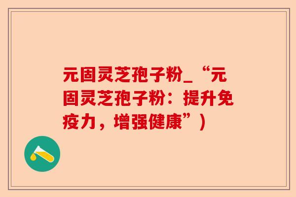 元固灵芝孢子粉_“元固灵芝孢子粉：提升免疫力，增强健康”)-第1张图片-卓越灵芝孢子粉