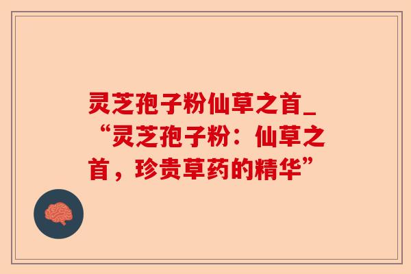 灵芝孢子粉仙草之首_“灵芝孢子粉:仙草之首,珍贵草药的精华”-第1张图片-卓越灵芝孢子粉 灵芝孢子粉仙草之首_“灵芝孢子粉:仙草之首,珍贵草药的精华”-第1张图片-卓越灵芝孢子粉