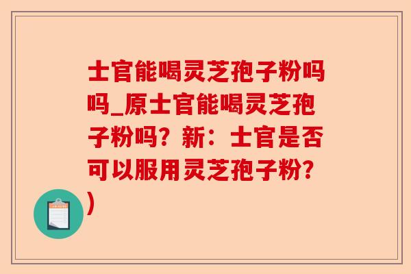 士官能喝灵芝孢子粉吗吗_原士官能喝灵芝孢子粉吗？新：士官是否可以服用灵芝孢子粉？)-第1张图片-卓越灵芝孢子粉