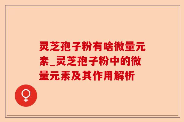 灵芝孢子粉有啥微量元素_灵芝孢子粉中的微量元素及其作用解析-第1张图片-卓越灵芝孢子粉 灵芝孢子粉有啥微量元素_灵芝孢子粉中的微量元素及其作用解析-第1张图片-卓越灵芝孢子粉