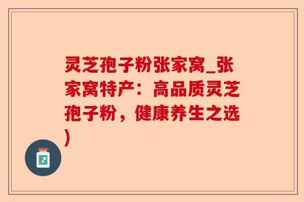 灵芝孢子粉张家窝_张家窝特产:高品质灵芝孢子粉,健康养生之选)-第1张图片-卓越灵芝孢子粉 灵芝孢子粉张家窝_张家窝特产:高品质灵芝孢子粉,健康养生之选)-第1张图片-卓越灵芝孢子粉
