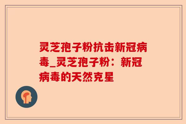 灵芝孢子粉抗击新冠病毒_灵芝孢子粉:新冠病毒的天然克星-第1张图片-卓越灵芝孢子粉 灵芝孢子粉抗击新冠病毒_灵芝孢子粉:新冠病毒的天然克星-第1张图片-卓越灵芝孢子粉