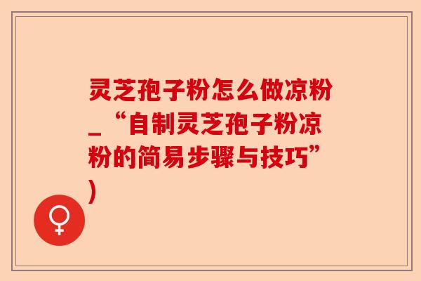 灵芝孢子粉怎么做凉粉_“自制灵芝孢子粉凉粉的简易步骤与技巧”)-第1张图片-卓越灵芝孢子粉 灵芝孢子粉怎么做凉粉_“自制灵芝孢子粉凉粉的简易步骤与技巧”)-第1张图片-卓越灵芝孢子粉