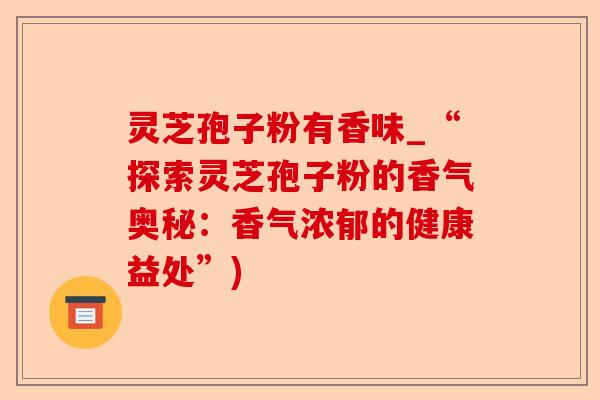 灵芝孢子粉有香味_“探索灵芝孢子粉的香气奥秘：香气浓郁的健康益处”)-第1张图片-卓越灵芝孢子粉