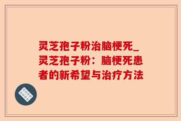 灵芝孢子粉治脑梗死_灵芝孢子粉:脑梗死患者的新希望与治疗方法-第1张图片-卓越灵芝孢子粉 灵芝孢子粉治脑梗死_灵芝孢子粉:脑梗死患者的新希望与治疗方法-第1张图片-卓越灵芝孢子粉