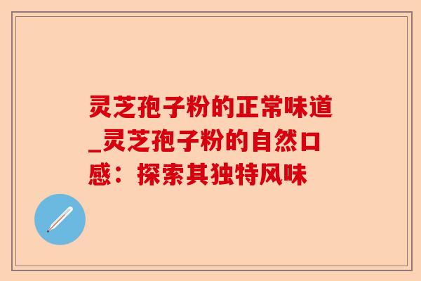灵芝孢子粉的正常味道_灵芝孢子粉的自然口感:探索其独特风味-第1张图片-卓越灵芝孢子粉 灵芝孢子粉的正常味道_灵芝孢子粉的自然口感:探索其独特风味-第1张图片-卓越灵芝孢子粉