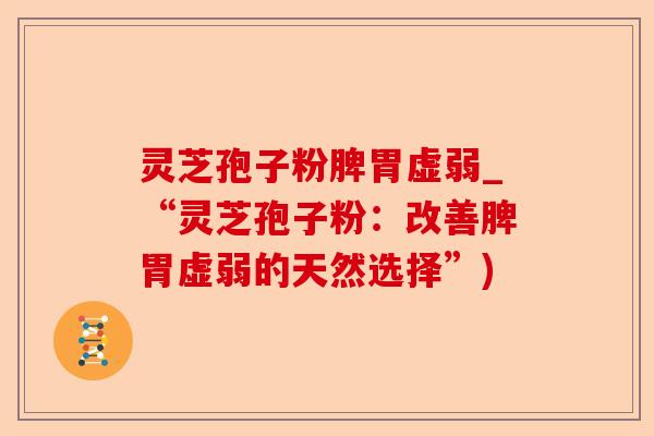 灵芝孢子粉脾胃虚弱_“灵芝孢子粉:改善脾胃虚弱的天然选择”)-第1张图片-卓越灵芝孢子粉 灵芝孢子粉脾胃虚弱_“灵芝孢子粉:改善脾胃虚弱的天然选择”)-第1张图片-卓越灵芝孢子粉