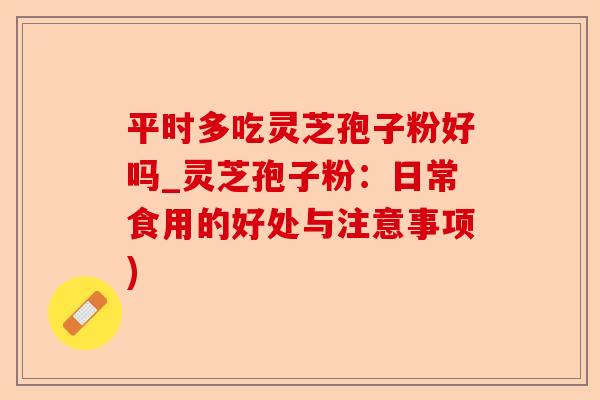 平时多吃灵芝孢子粉好吗_灵芝孢子粉:日常食用的好处与注意事项)-第1张图片-卓越灵芝孢子粉 平时多吃灵芝孢子粉好吗_灵芝孢子粉:日常食用的好处与注意事项)-第1张图片-卓越灵芝孢子粉